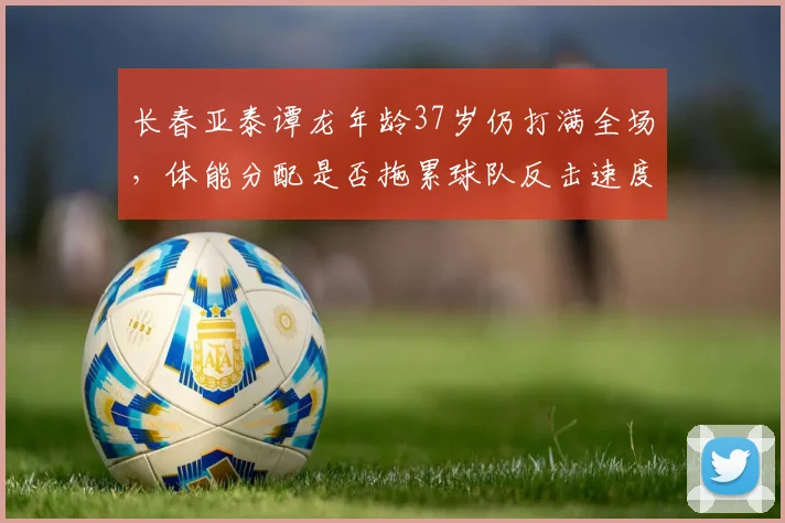 长春亚泰谭龙年龄37岁仍打满全场，体能分配是否拖累球队反击速度
