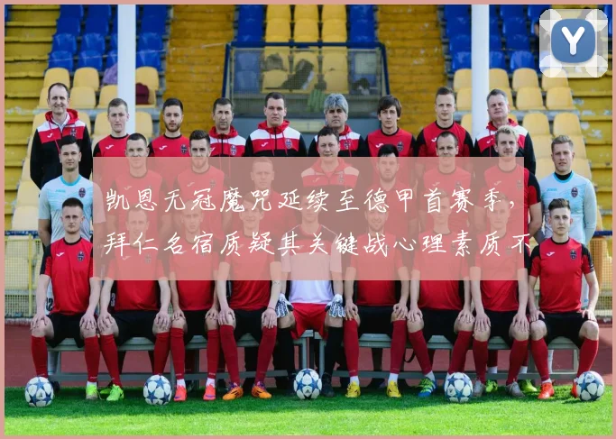 凯恩无冠魔咒延续至德甲首赛季，拜仁名宿质疑其关键战心理素质不如莱万