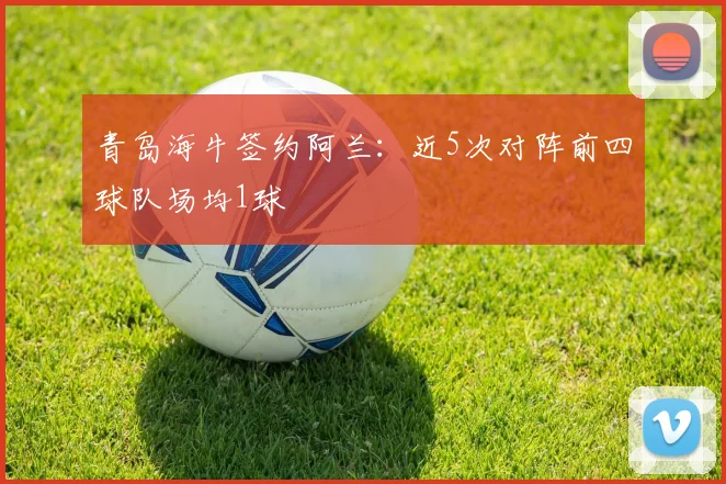 青岛海牛签约阿兰：近5次对阵前四球队场均1球