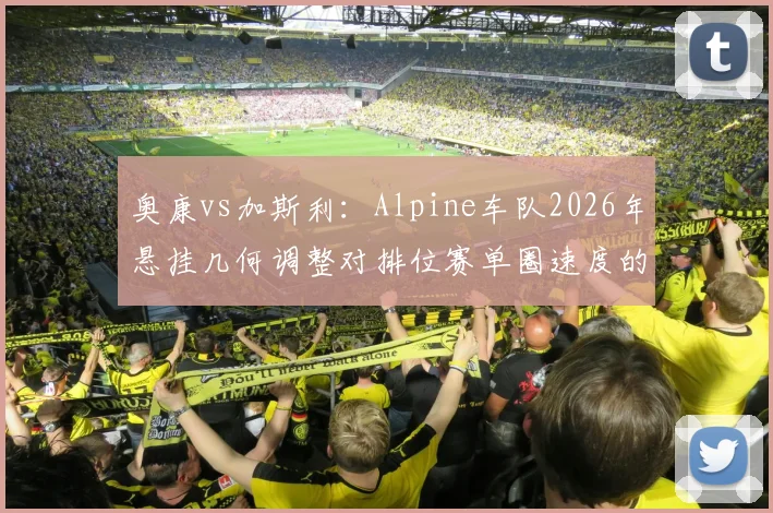 奥康vs加斯利：Alpine车队2026年悬挂几何调整对排位赛单圈速度的连锁反应