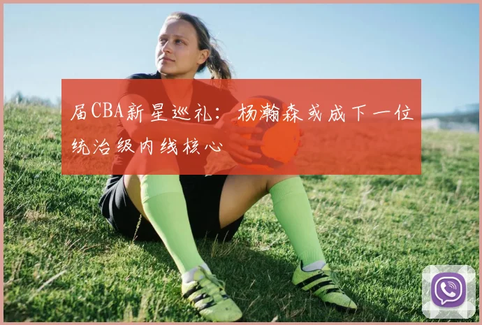 届CBA新星巡礼：杨瀚森或成下一位统治级内线核心