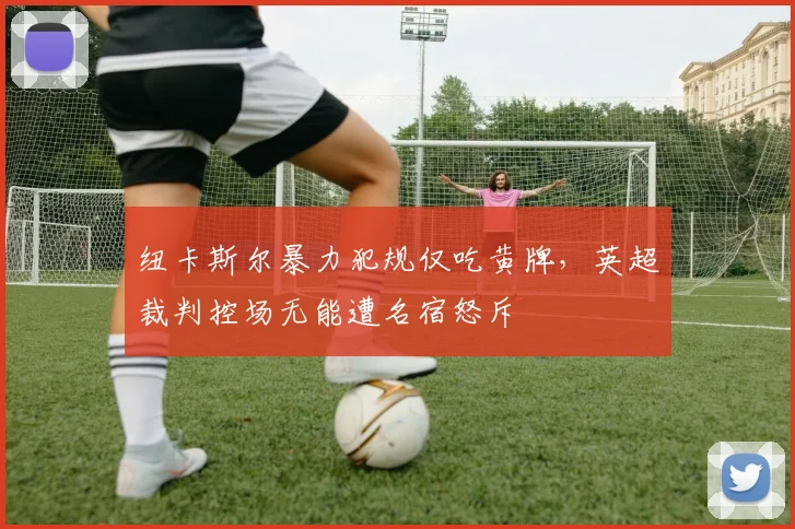 纽卡斯尔暴力犯规仅吃黄牌，英超裁判控场无能遭名宿怒斥
