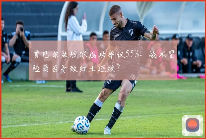 贾巴尔放短球成功率仅55%，战术冒险是否导致红土连败？