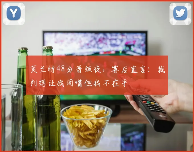 莫兰特48分晋级夜，赛后直言：裁判想让我闭嘴但我不在乎