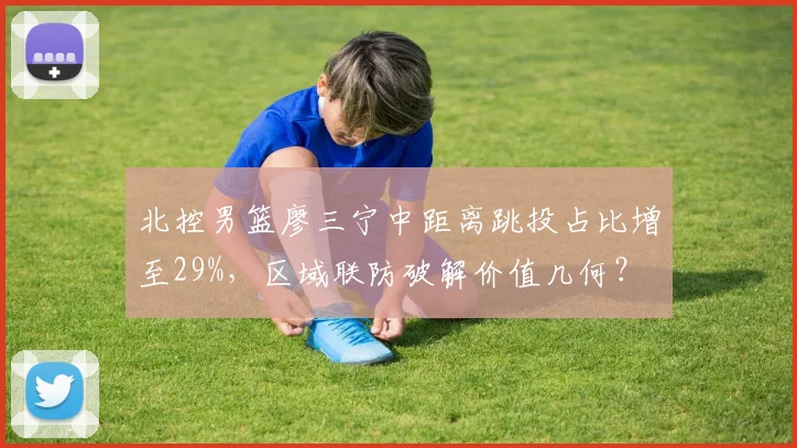 北控男篮廖三宁中距离跳投占比增至29%，区域联防破解价值几何？