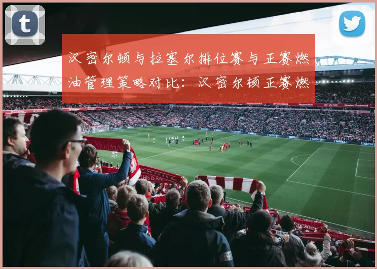汉密尔顿与拉塞尔排位赛与正赛燃油管理策略对比：汉密尔顿正赛燃油消耗率低0.3kg_圈