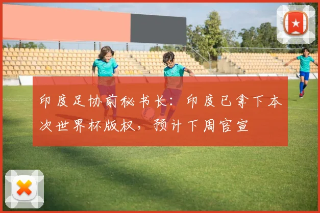 印度足协前秘书长：印度已拿下本次世界杯版权，预计下周官宣