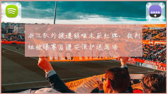 浙江队外援遭锁喉未获红牌，裁判组被曝赛后遭安保护送离场