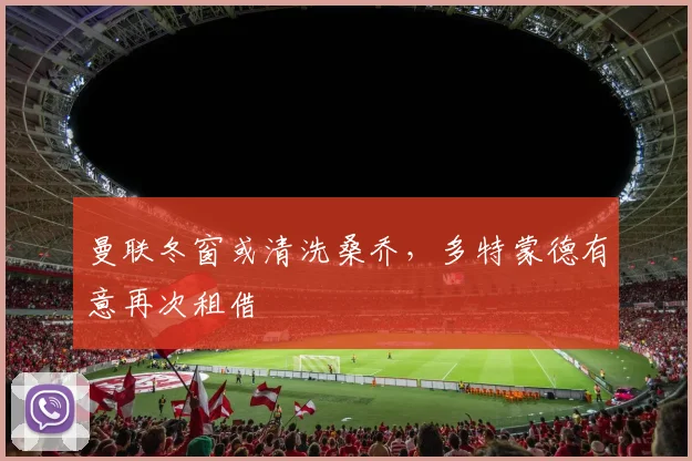 曼联冬窗或清洗桑乔，多特蒙德有意再次租借