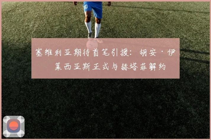 塞维利亚期待首笔引援：胡安·伊格莱西亚斯正式与赫塔菲解约