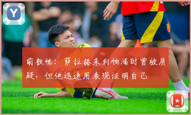 前教练：萨拉赫来利物浦时曾被质疑，但他迅速用表现证明自己